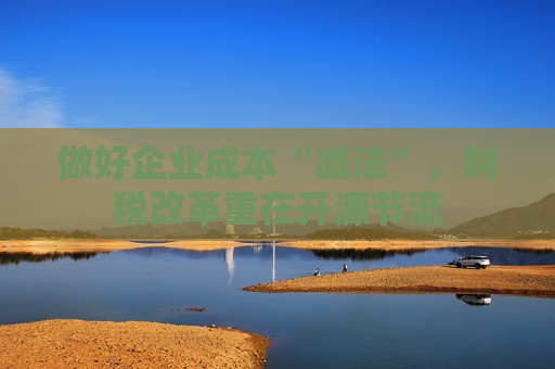 做好企业成本“减法”，财税改革重在开源节流