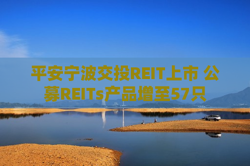 平安宁波交投REIT上市 公募REITs产品增至57只