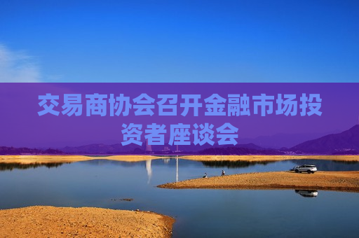 交易商协会召开金融市场投资者座谈会