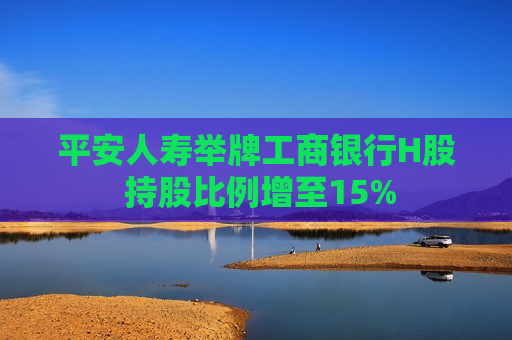 平安人寿举牌工商银行H股 持股比例增至15%