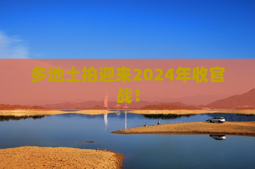多地土拍迎来2024年收官战！