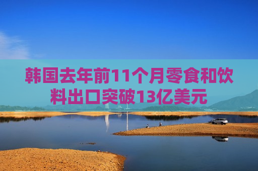 韩国去年前11个月零食和饮料出口突破13亿美元