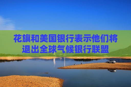 花旗和美国银行表示他们将退出全球气候银行联盟