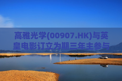 高雅光学(00907.HK)与英皇电影订立为期三年主参与协议 内容有关投资英皇电影一系列作品或多部电影项目组合