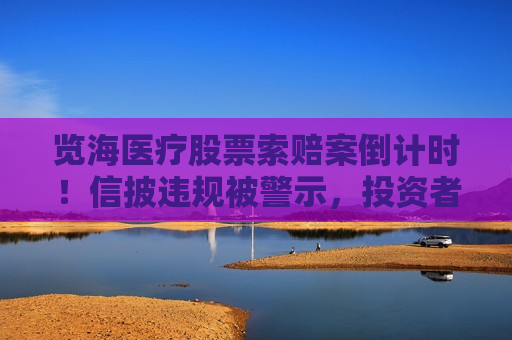 览海医疗股票索赔案倒计时！信披违规被警示，投资者抓紧诉讼