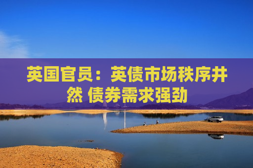 英国官员：英债市场秩序井然 债券需求强劲