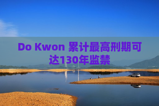 Do Kwon 累计最高刑期可达130年监禁