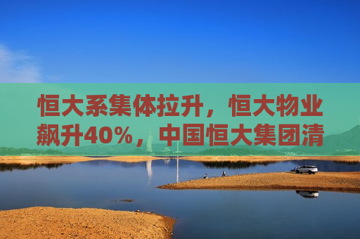恒大系集体拉升，恒大物业飙升40%，中国恒大集团清盘案有新进展