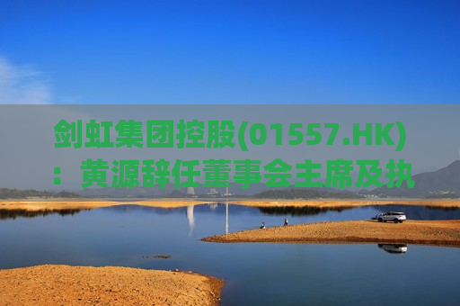 剑虹集团控股(01557.HK)：黄源辞任董事会主席及执行董事职务