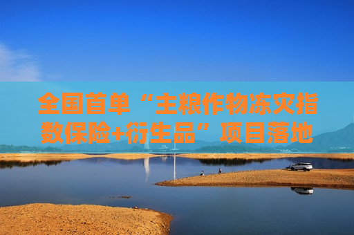 全国首单“主粮作物冻灾指数保险+衍生品”项目落地