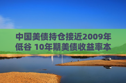 中国美债持仓接近2009年低谷 10年期美债收益率本月持续攀升