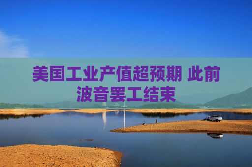 美国工业产值超预期 此前波音罢工结束