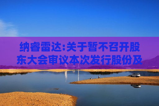 纳睿雷达:关于暂不召开股东大会审议本次发行股份及支付现金购买资产并募集配套资金事项的公告