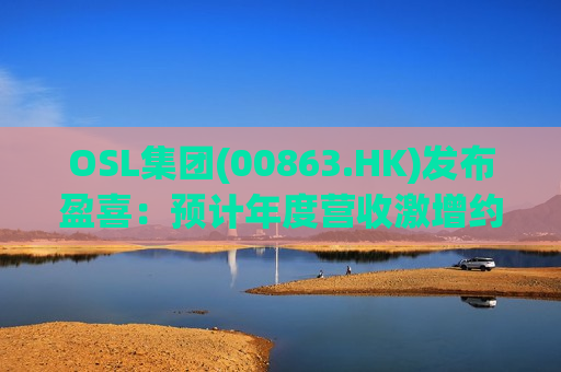 OSL集团(00863.HK)发布盈喜：预计年度营收激增约80%，创集团历史新高并大幅度实现正盈利