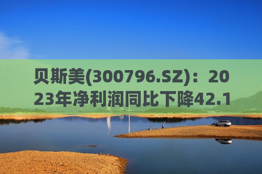 贝斯美(300796.SZ)：2023年净利润同比下降42.17% 拟10派0.4元