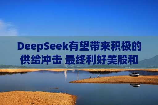 DeepSeek有望带来积极的供给冲击 最终利好美股和美债