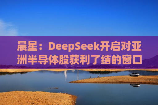 晨星：DeepSeek开启对亚洲半导体股获利了结的窗口