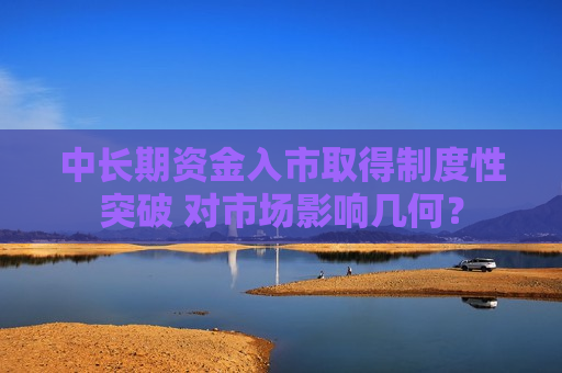 中长期资金入市取得制度性突破 对市场影响几何？