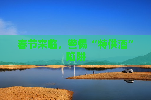 春节来临，警惕“特供酒”陷阱