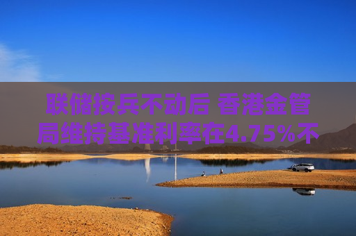 联储按兵不动后 香港金管局维持基准利率在4.75%不变
