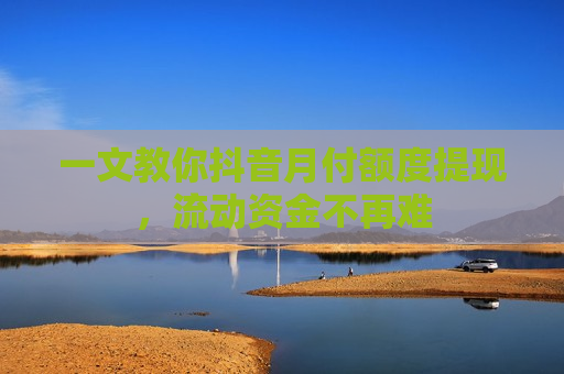 一文教你抖音月付额度提现，流动资金不再难