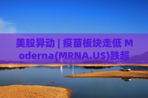 美股异动 | 疫苗板块走低 Moderna(MRNA.US)跌超5%