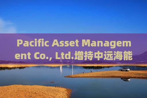 Pacific Asset Management Co., Ltd.增持中远海能(01138)902.2万股 每股作价约6.98港元