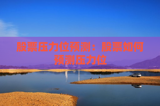 股票压力位预测：股票如何预测压力位
