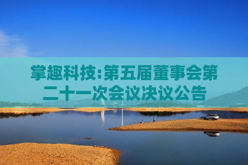掌趣科技:第五届董事会第二十一次会议决议公告