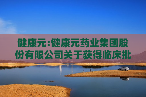 健康元:健康元药业集团股份有限公司关于获得临床批准通知书的公告