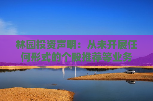 林园投资声明：从未开展任何形式的个股推荐等业务