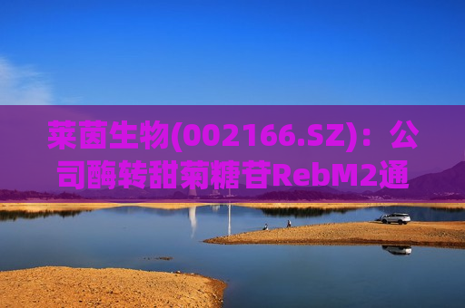 莱茵生物(002166.SZ)：公司酶转甜菊糖苷RebM2通过美国FDA GRAS认证