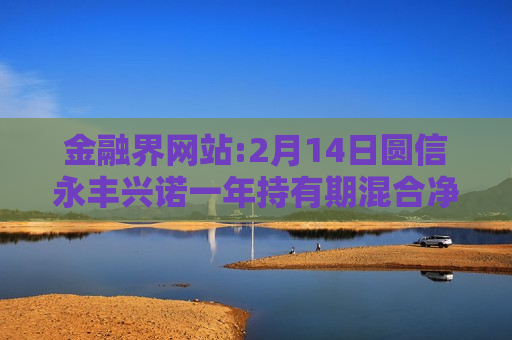 金融界网站:2月14日圆信永丰兴诺一年持有期混合净值增长1.76%，近6个月累计上涨28.28%