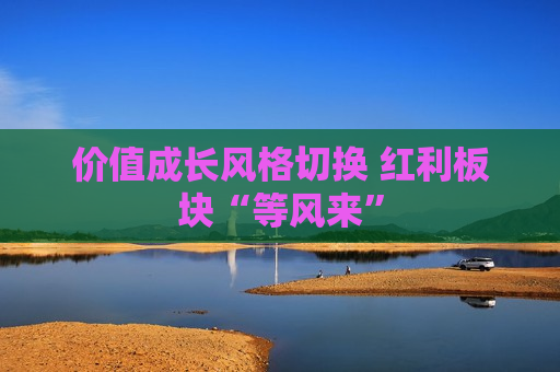 价值成长风格切换 红利板块“等风来”