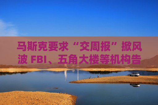 马斯克要求“交周报”掀风波 FBI、五角大楼等机构告知员工：不用配合