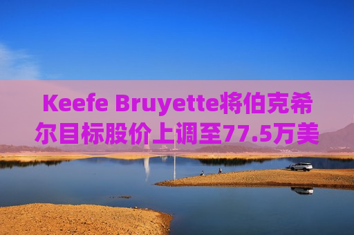 Keefe Bruyette将伯克希尔目标股价上调至77.5万美元