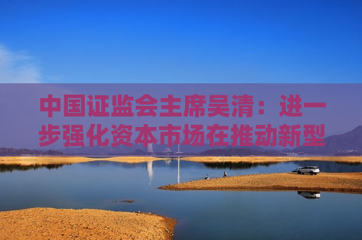 中国证监会主席吴清：进一步强化资本市场在推动新型工业化中的担当作为