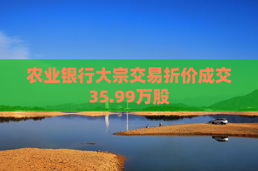 农业银行大宗交易折价成交35.99万股