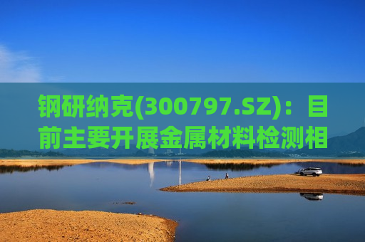钢研纳克(300797.SZ)：目前主要开展金属材料检测相关业务
