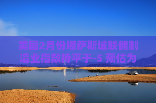 美国2月份堪萨斯城联储制造业指数持平于-5 预估为-4