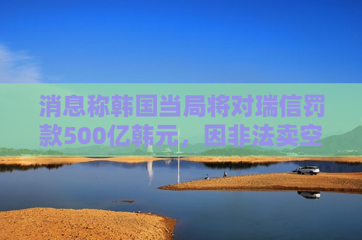 消息称韩国当局将对瑞信罚款500亿韩元，因非法卖空
