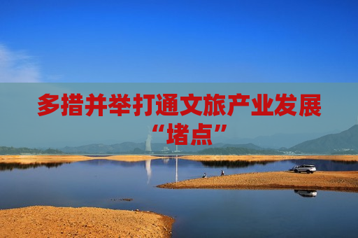 多措并举打通文旅产业发展“堵点”