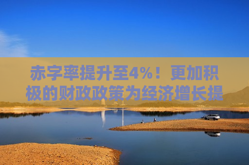 赤字率提升至4%！更加积极的财政政策为经济增长提供更强动力