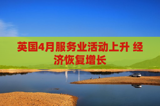 英国4月服务业活动上升 经济恢复增长