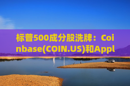 标普500成分股洗牌：Coinbase(COIN.US)和Applovin(APP.US)落选后盘前股价大跳水