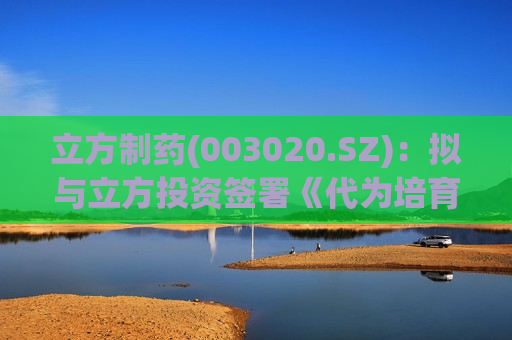 立方制药(003020.SZ)：拟与立方投资签署《代为培育协议》