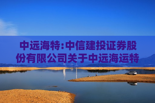 中远海特:中信建投证券股份有限公司关于中远海运特种运输股份有限公司向特定对象发行股票发行过程及认购对象合规性的报告