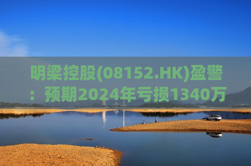明梁控股(08152.HK)盈警：预期2024年亏损1340万港元