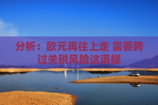 分析：欧元再往上走 需要跨过关税风险这道槛