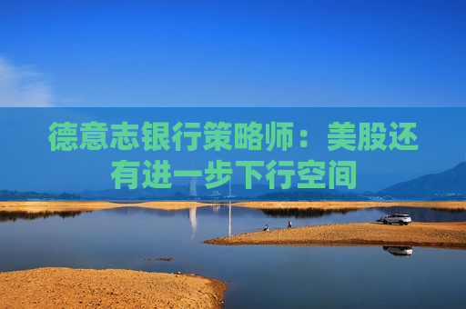 德意志银行策略师：美股还有进一步下行空间